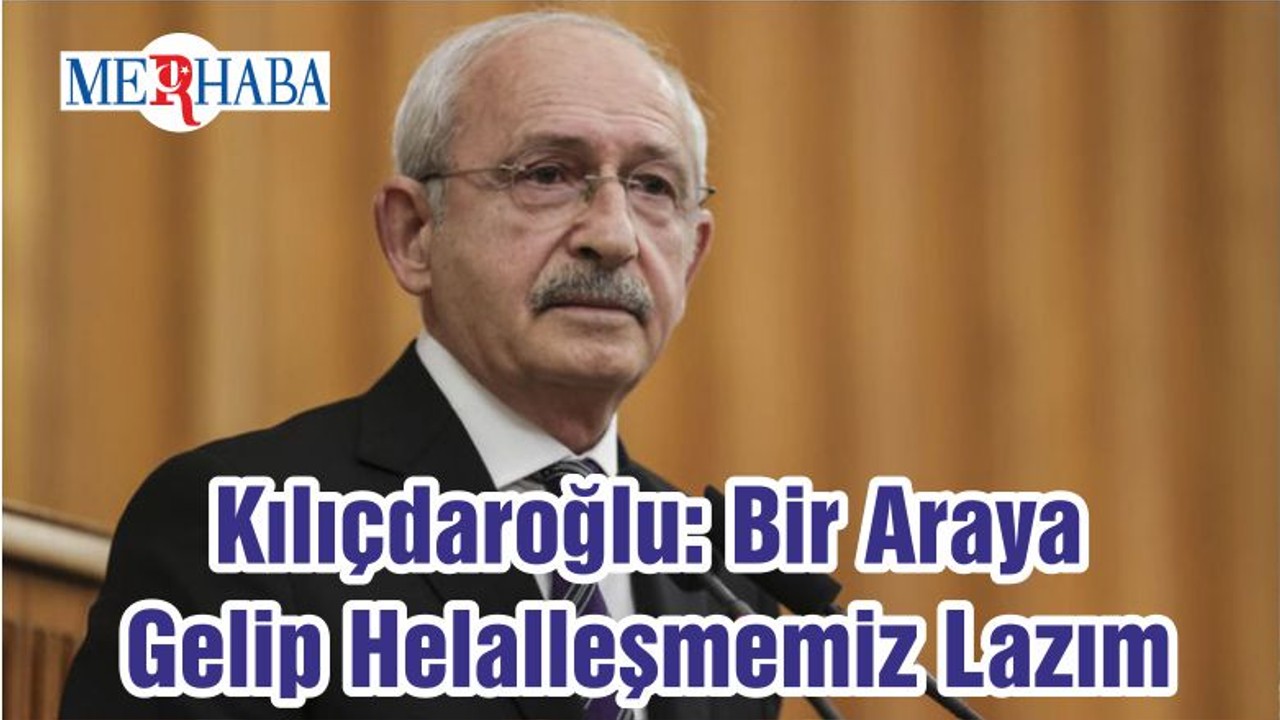 Kılıçdaroğlu: Bir Araya Gelip Helalleşmemiz Lazım
