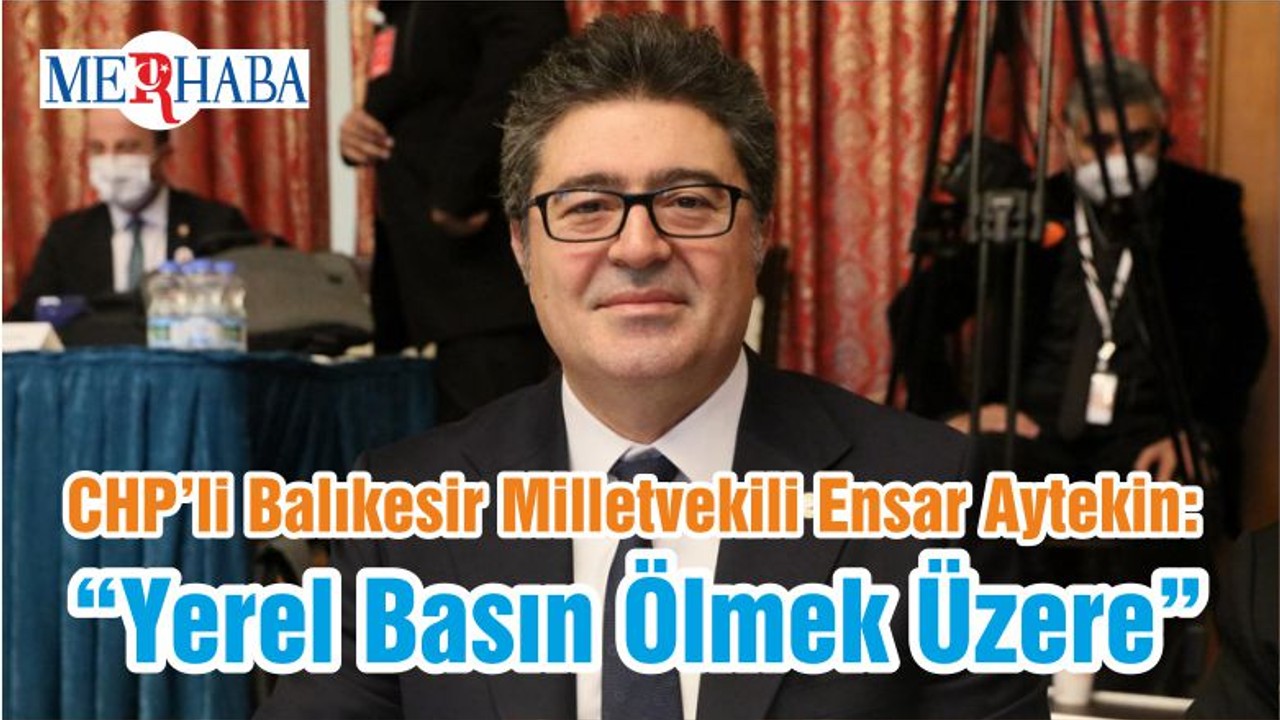 CHP’li Balıkesir Milletvekili Ensar Aytekin: “Yerel Basın Ölmek Üzere”