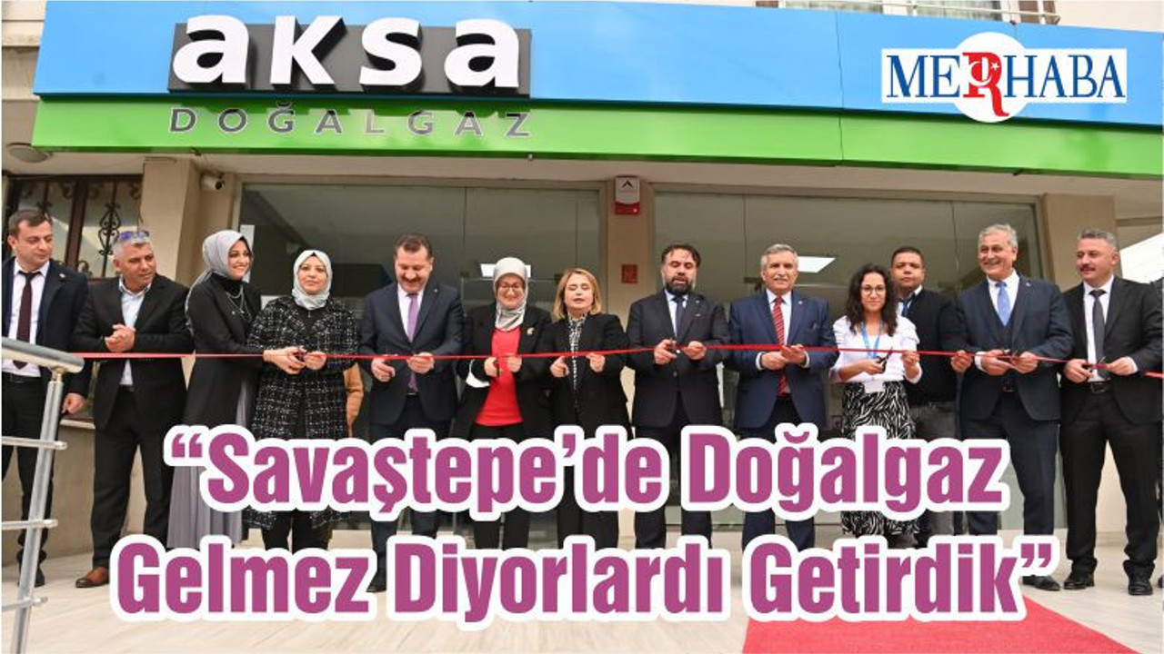 “Savaştepe’de Doğalgaz Gelmez Diyorlardı Getirdik”