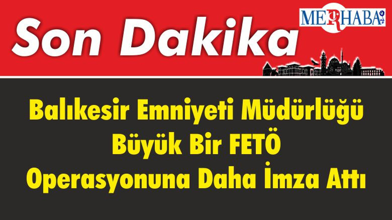 Balıkesir Emniyeti Müdürlüğü Büyük Bir FETÖ Operasyonuna Daha İmza Attı