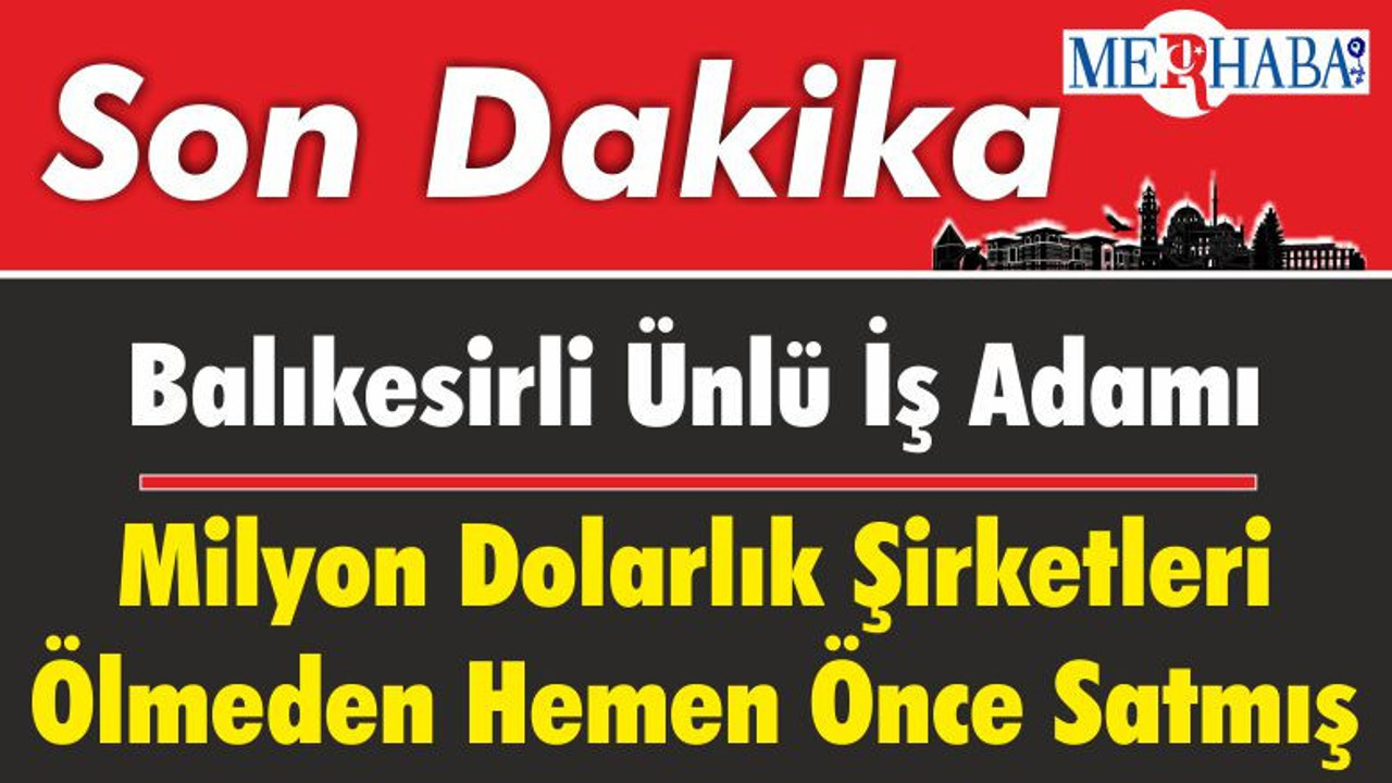 Balıkesirli Ünlü İş Adamı Milyon Dolarlık Şirketleri Ölmeden Hemen Önce Satmış