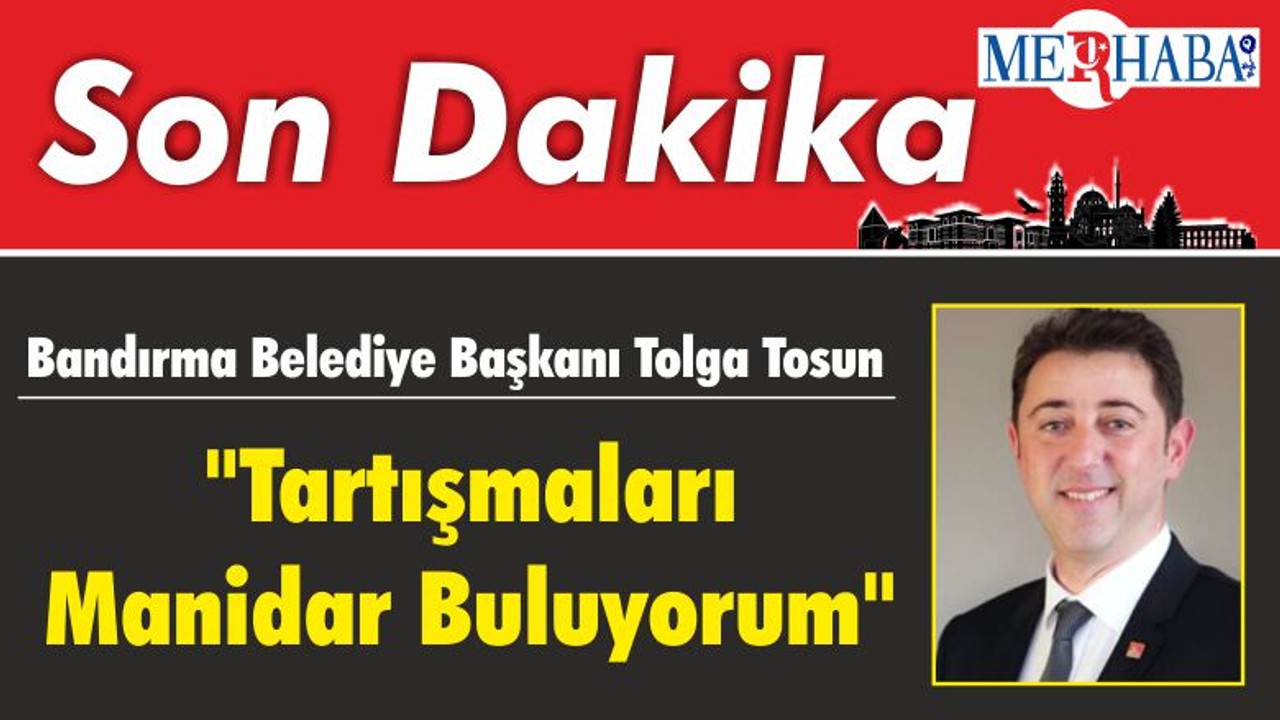 Bandırma Belediye Başkanı Tosun "Tartışmaları Manidar Buluyorum"