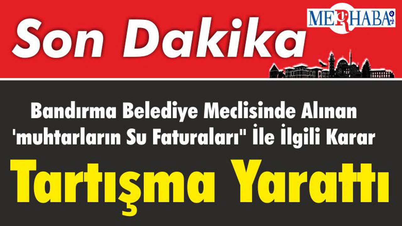 Bandırma Belediye Meclisinde Alınan 'muhtarların Su Faturaları" İle İlgili Karar Tartışma Yarattı