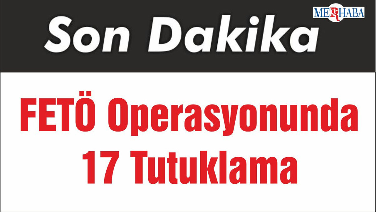 FETÖ Operasyonunda 17 Tutuklama