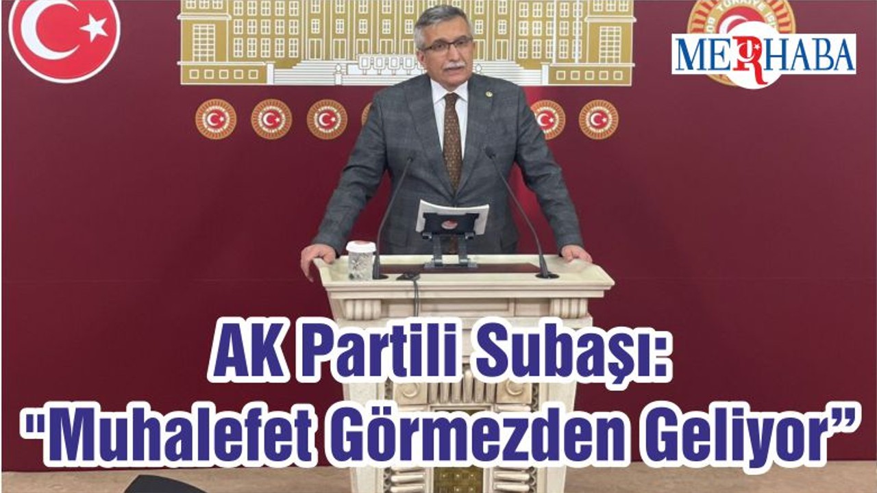 AK Partili Subaşı: "Muhalefet Görmezden Geliyor"