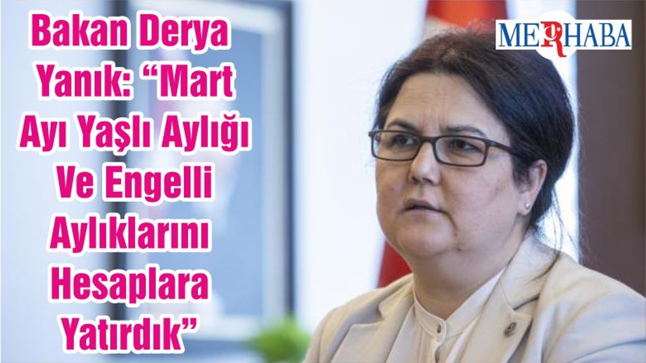 Bakan Derya Yanık: “Mart Ayı Yaşlı Aylığı Ve Engelli Aylıklarını Hesaplara Yatırdık”