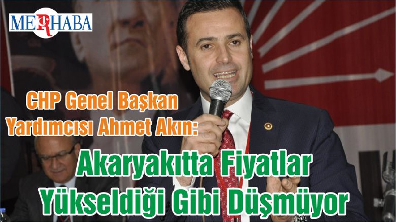 CHP Genel Başkan Yardımcısı Ahmet Akın: Akaryakıtta Fiyatlar Yükseldiği Gibi Düşmüyor