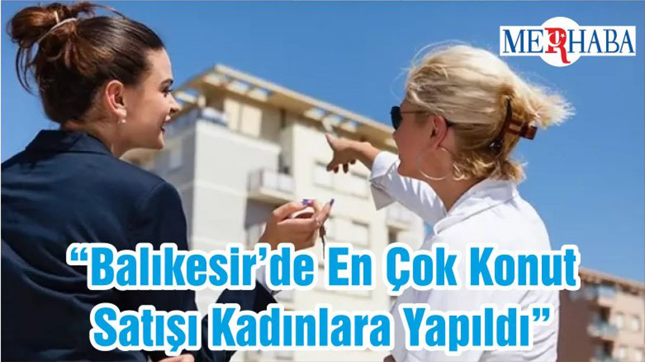 “Balıkesir’de En Çok Konut Satışı Kadınlara Yapıldı”