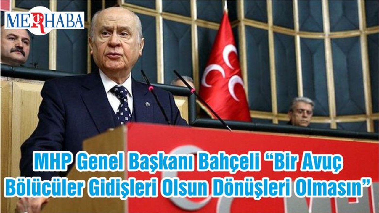 MHP Genel Başkanı Bahçeli “Bir Avuç Bölücüler Gidişleri Olsun Dönüşleri Olmasın”