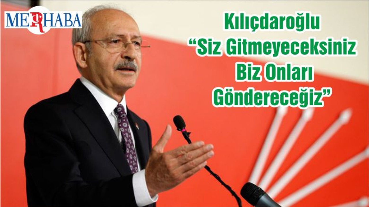 Kılıçdaroğlu “Siz Gitmeyeceksiniz Biz Onları Göndereceğiz”