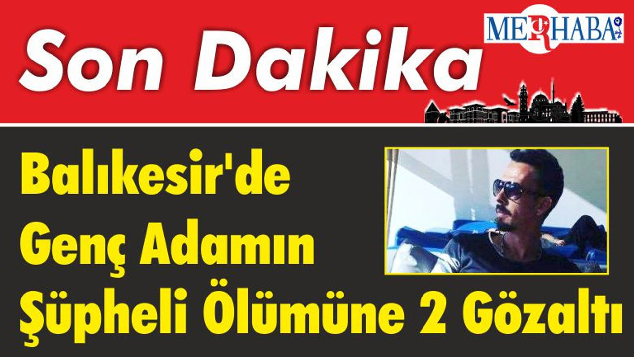 Balıkesir'de Genç Adamın Şüpheli Ölümüne 2 Gözaltı