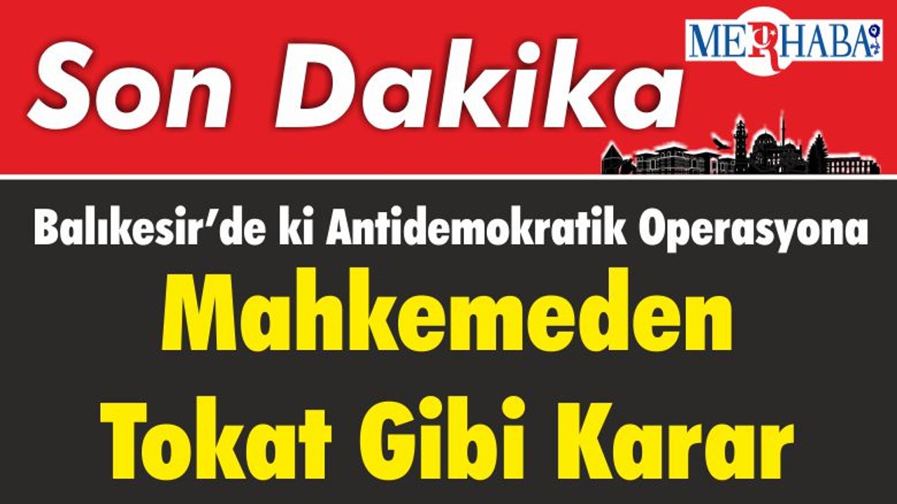 Balıkesir’de ki Antidemokratik Operasyona Mahkemeden Tokat Gibi Karar