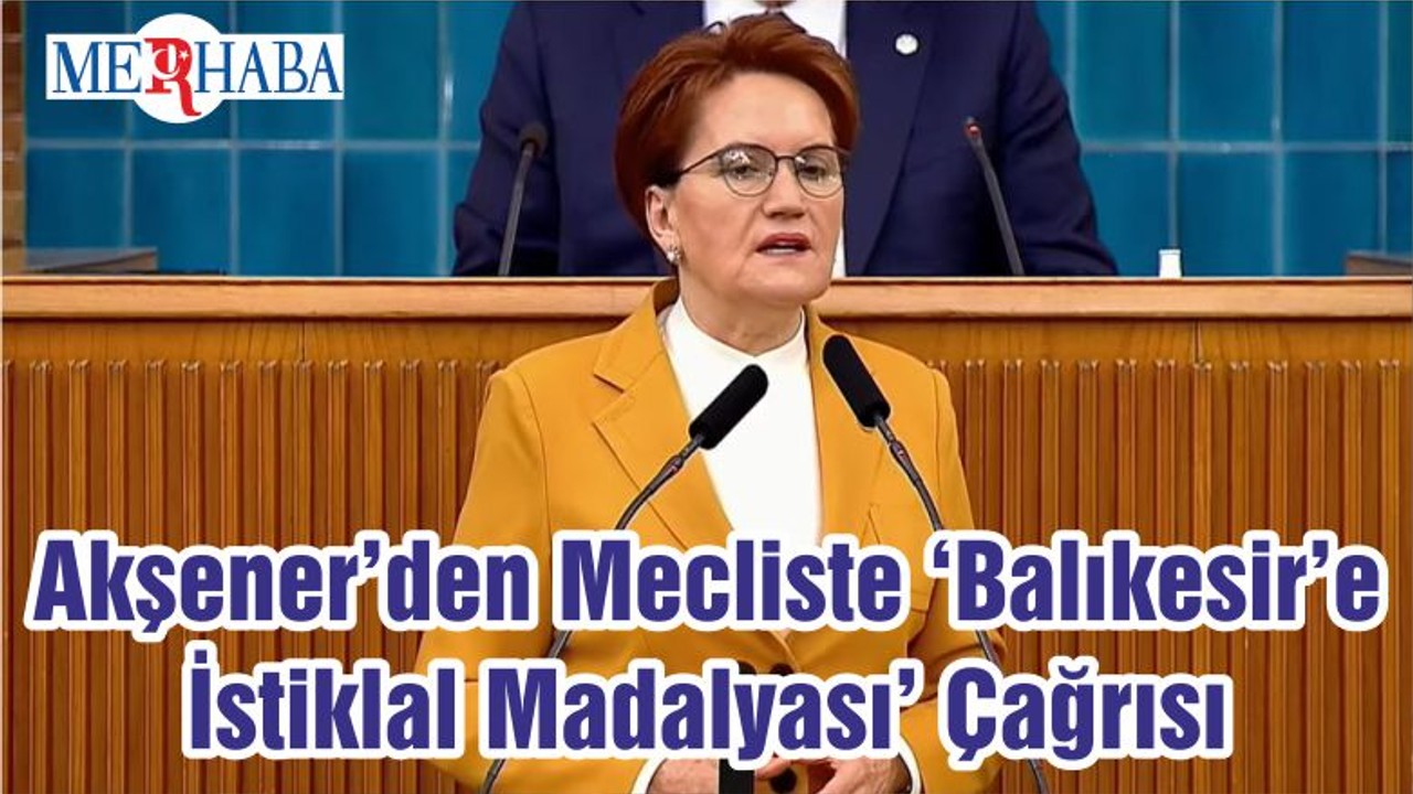 Akşener’den Mecliste ‘Balıkesir’e İstiklal Madalyası’ Çağrısı