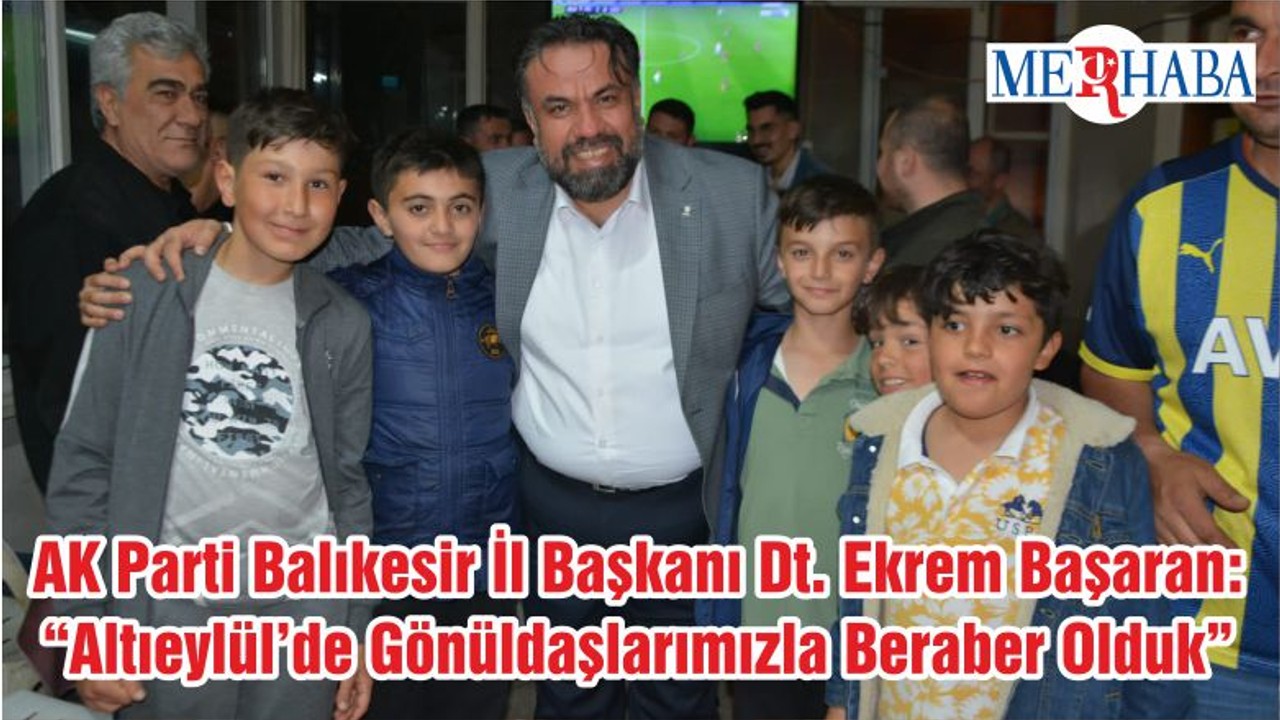 Ak Parti Balıkesir İl Başkanı Dt. Ekrem Başaran: “Altıeylül’de Gönüldaşlarımızla Beraber Olduk”