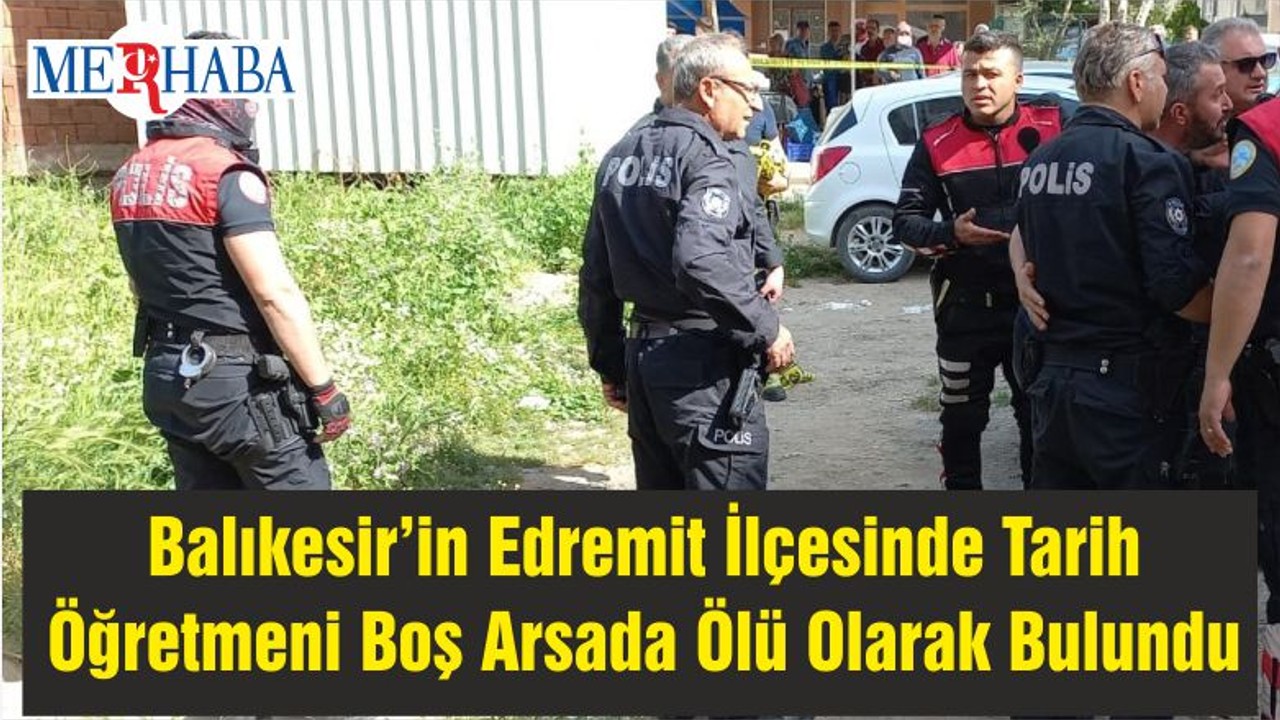 Balıkesir’in Edremit İlçesinde Tarih Öğretmeni Boş Arsada Ölü Olarak Bulundu