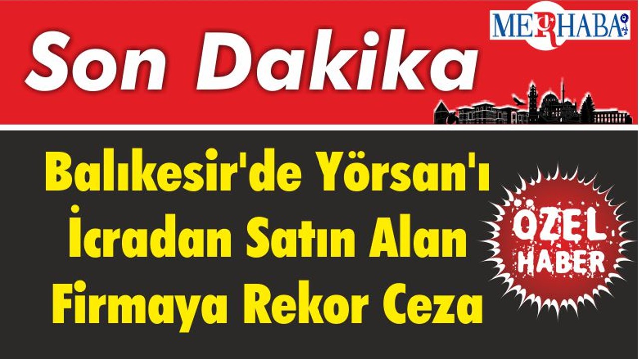 Balıkesir'de Yörsan'ı İcradan Satın Alan Firmaya Rekor Ceza