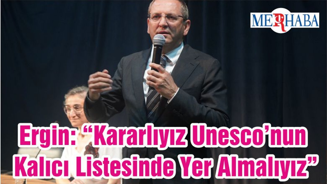Başkan Ergin: “Kararlıyız Unesco’nun Kalıcı Listesinde Yer Almalıyız”