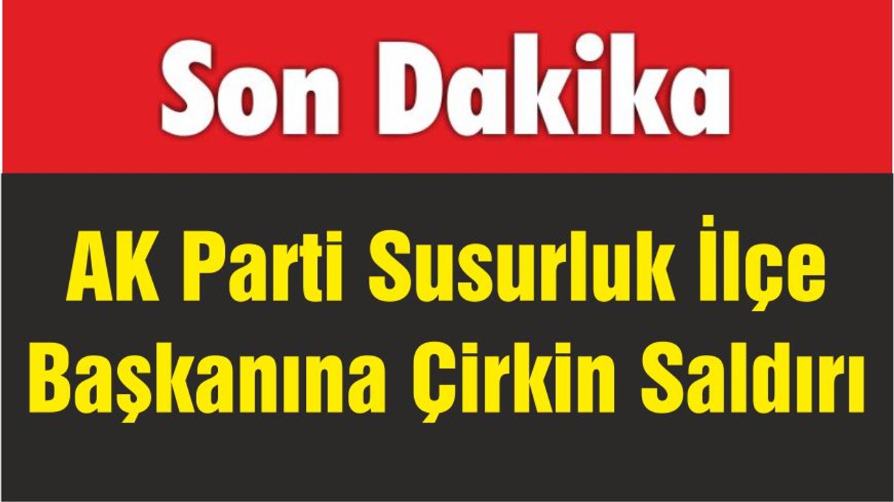 AK Parti Susurluk İlçe Başkanına Çirkin Saldırı