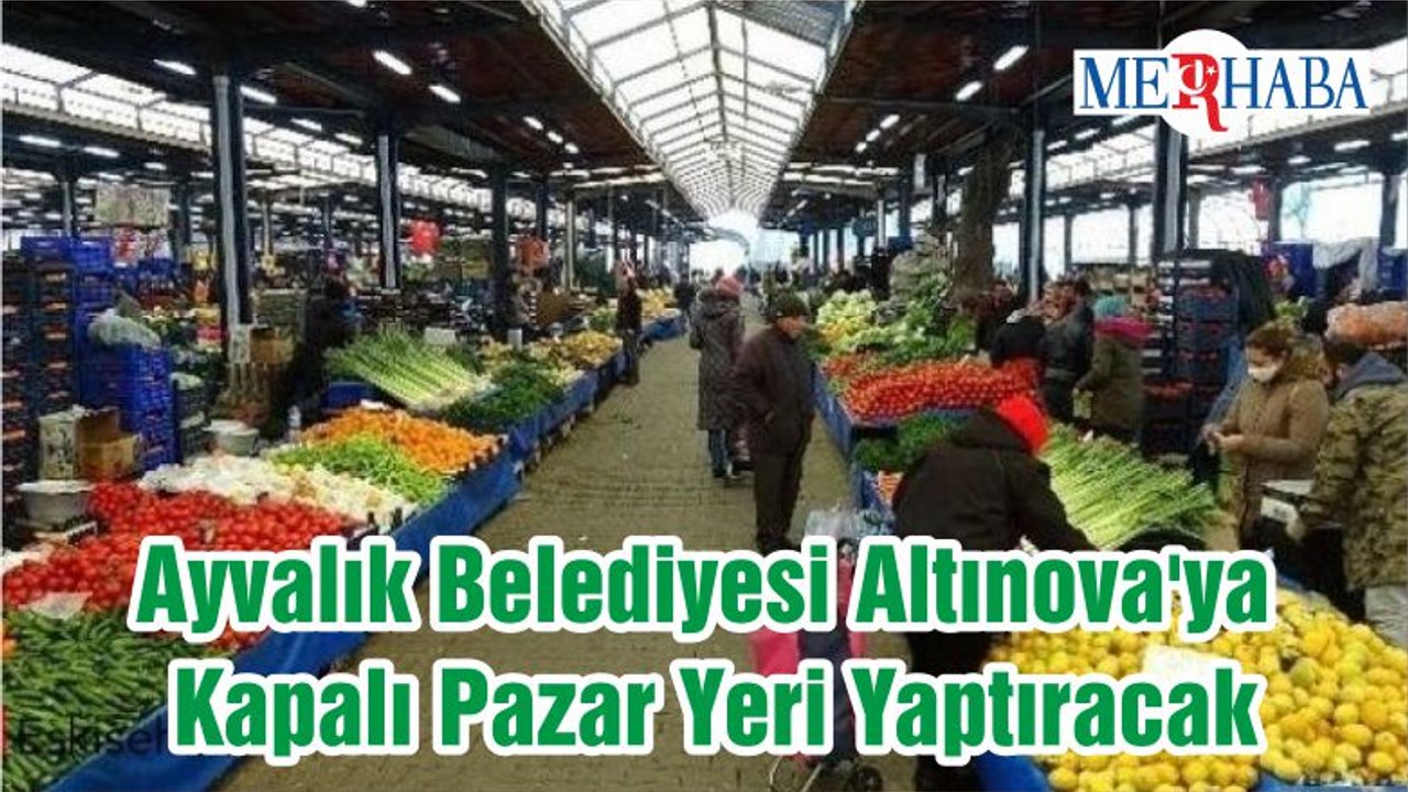 Ayvalık Belediyesi Altınova'ya Kapalı Pazar Yeri Yaptıracak