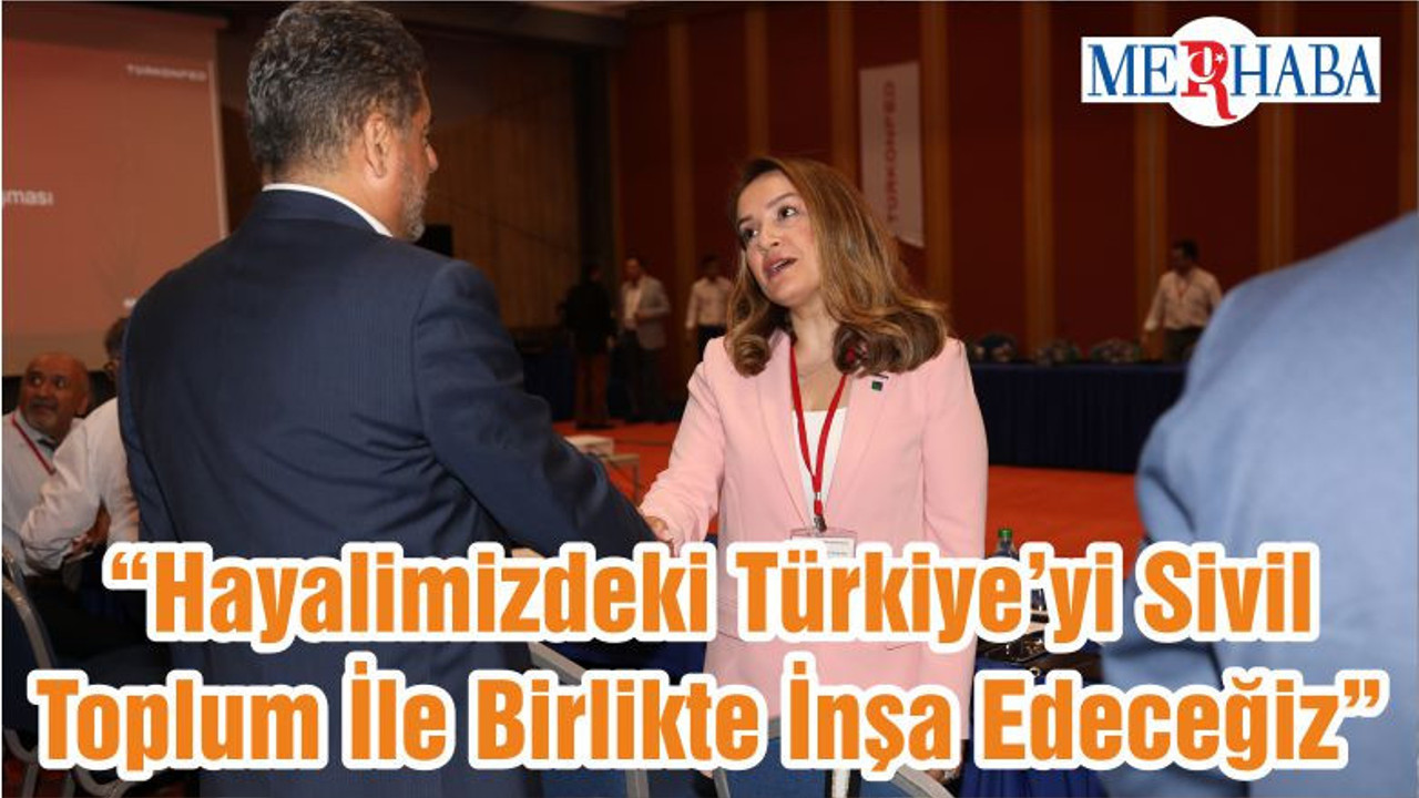 “Hayalimizdeki Türkiye’yi Sivil Toplum İle Birlikte İnşa Edeceğiz”