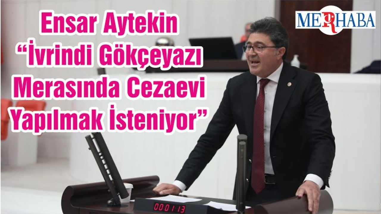 Ensar Aytekin “İvrindi Gökçeyazı Merasında Cezaevi Yapılmak İsteniyor”