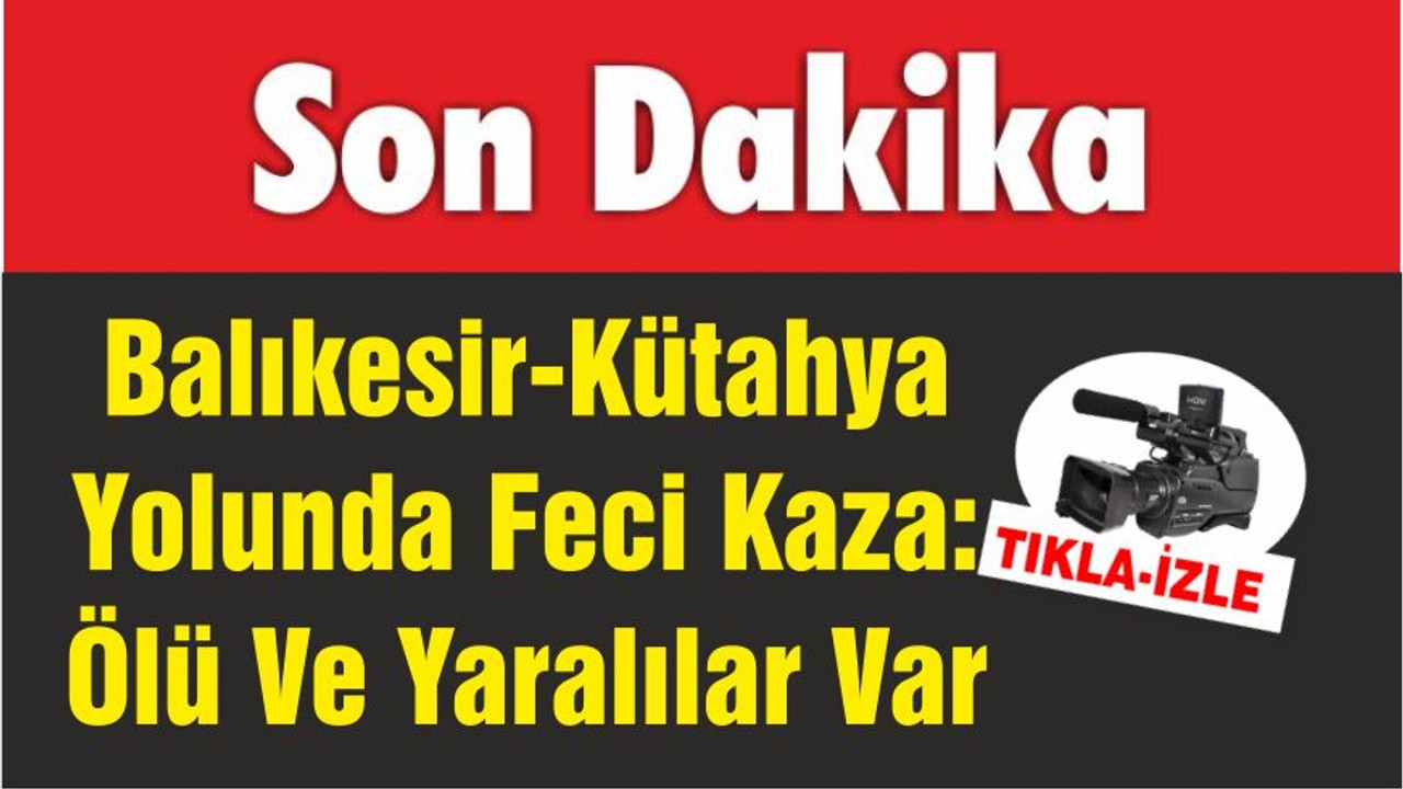 Balıkesir-Kütahya Yolunda Feci Kaza: Ölü Ve Yaralılar Var