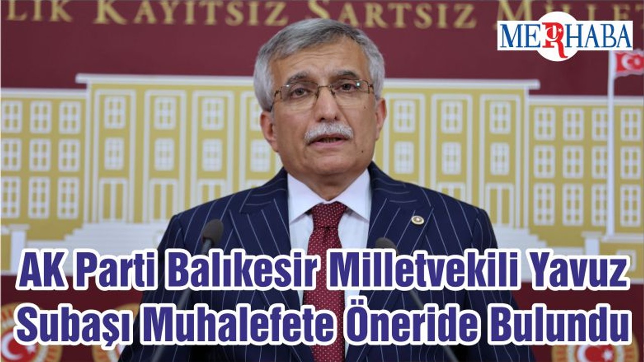 AK Parti Balıkesir Milletvekili Yavuz Subaşı Muhalefete Öneride Bulundu