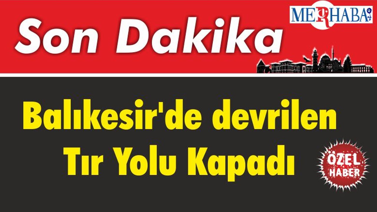 Balıkesir'de devrilen Tır Yolu Kapadı