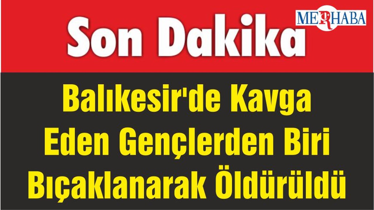 Balıkesir'de Kavga Eden Gençlerden Biri Bıçaklanarak Öldürüldü