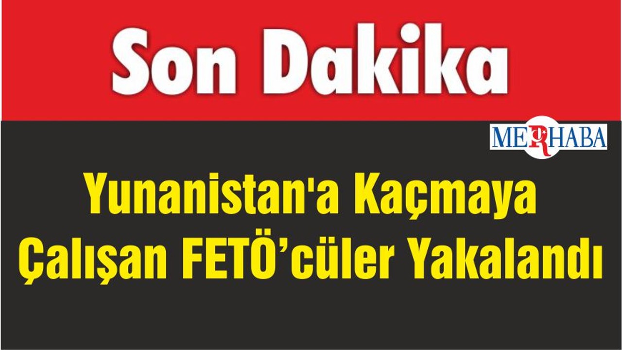 Yunanistan'a Kaçmaya Çalışan FETÖ’cüler Yakalandı