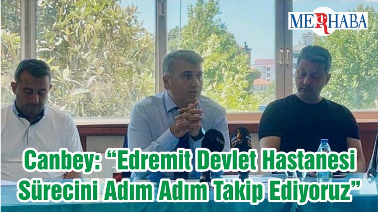 Milletvekili Mustafa Canbey: “Edremit Devlet Hastanesi Sürecini Adım Adım Takip Ediyoruz”