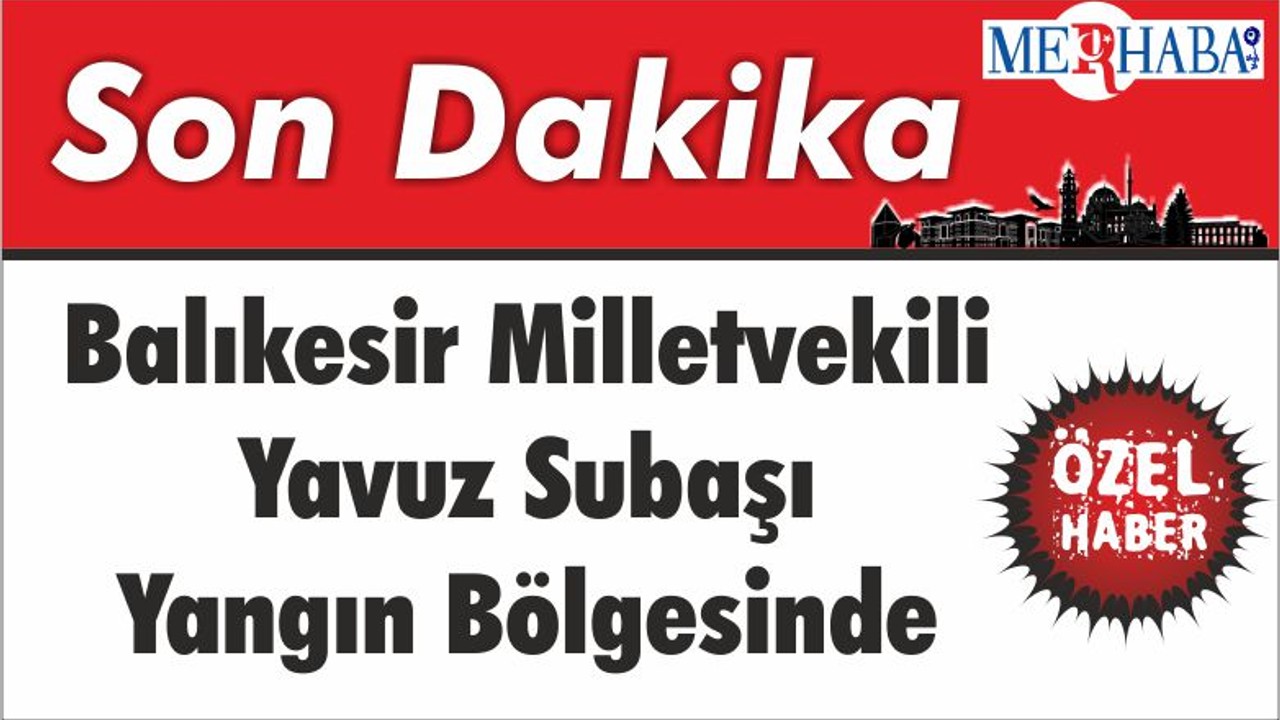 Balıkesir Milletvekili Yavuz Subaşı Yangın Bölgesinde