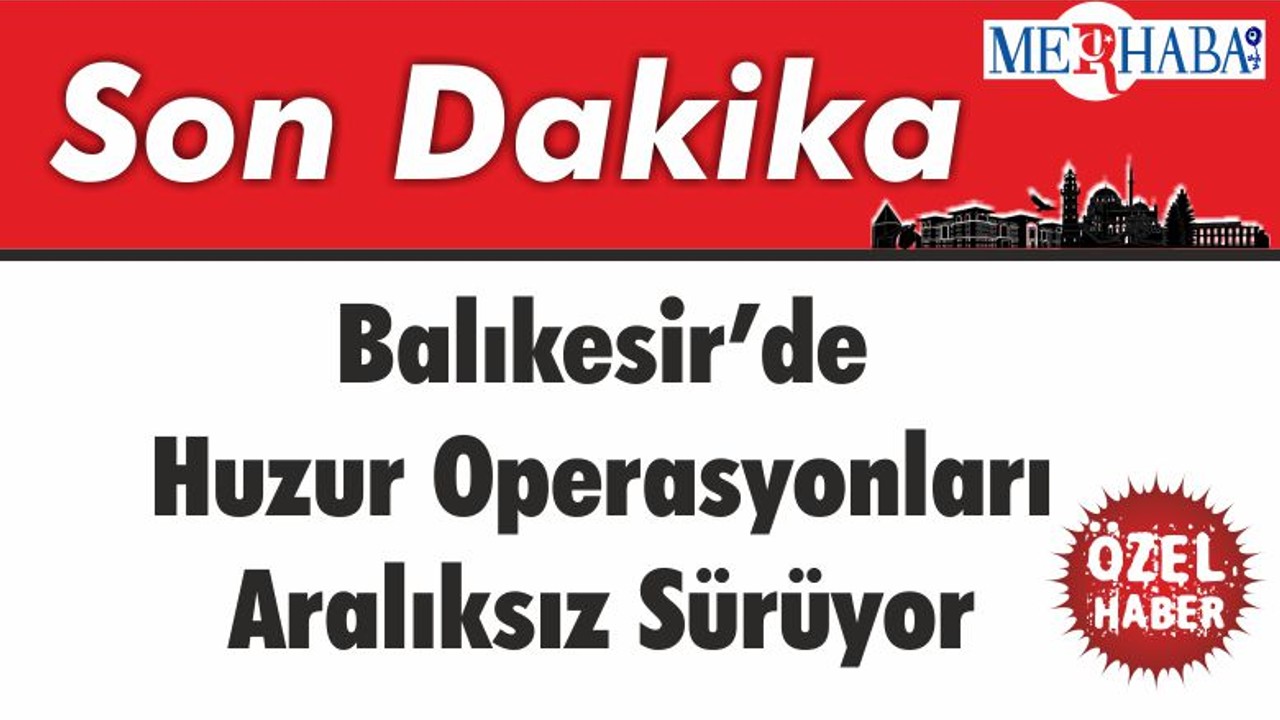 Balıkesir’de Huzur Operasyonları Aralıksız Sürüyor