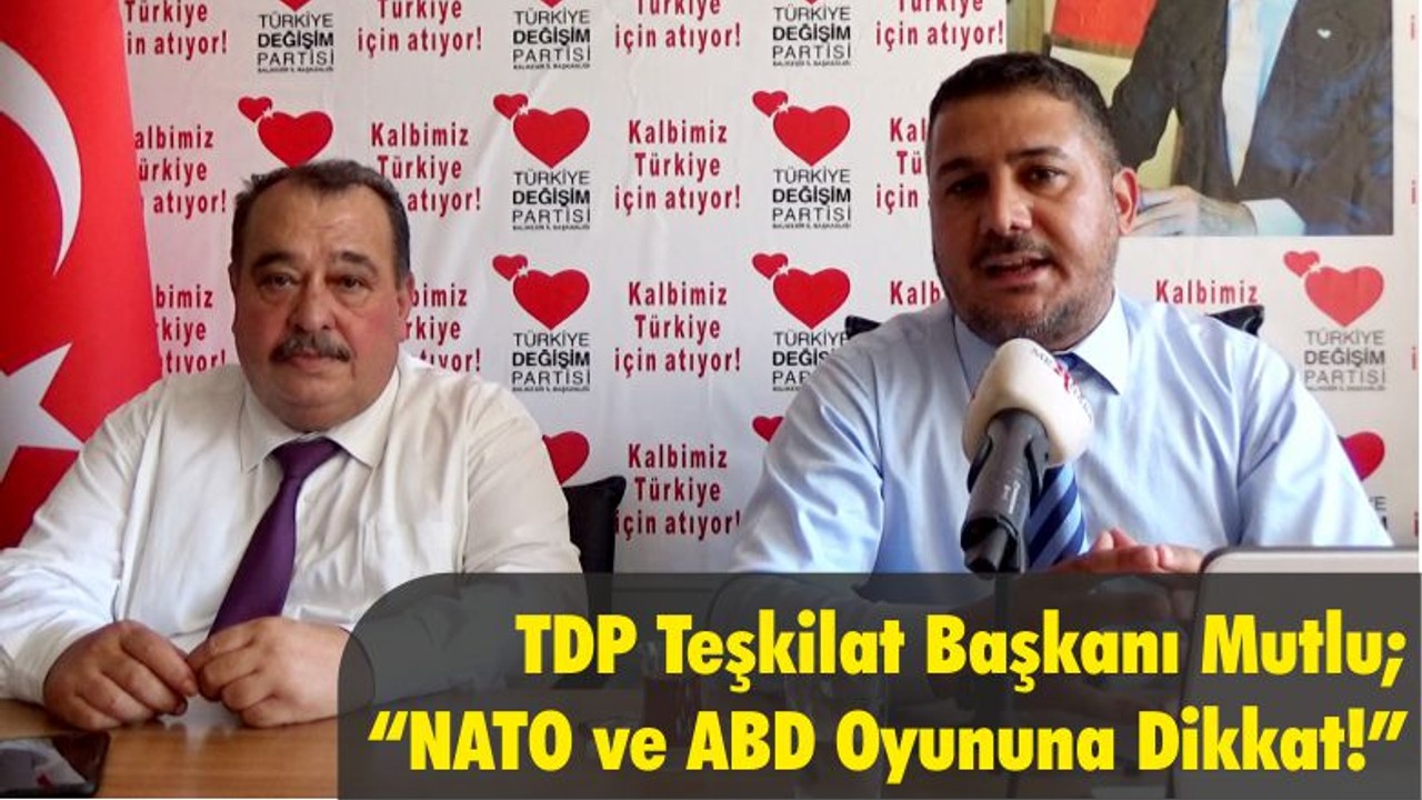 TDP Teşkilat Başkanı Mutlu; “NATO ve ABD Oyununa Dikkat!”