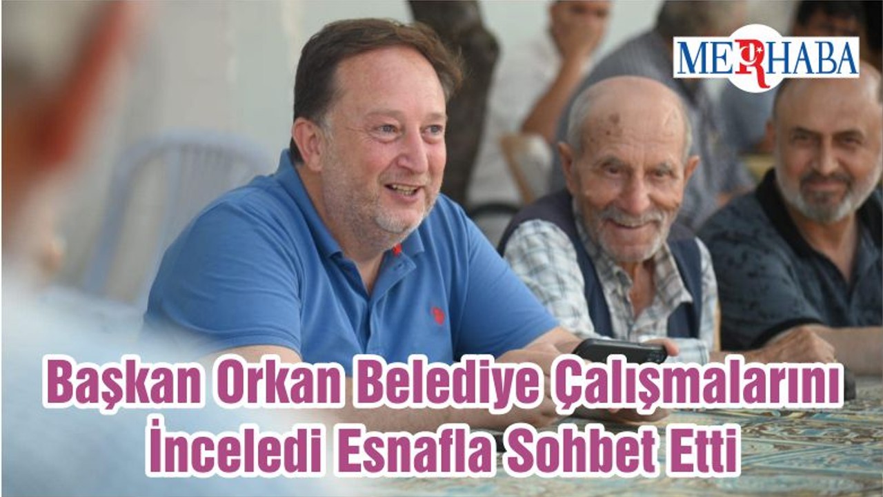 Başkan Orkan Belediye Çalışmalarını İnceledi Esnafla Sohbet Etti