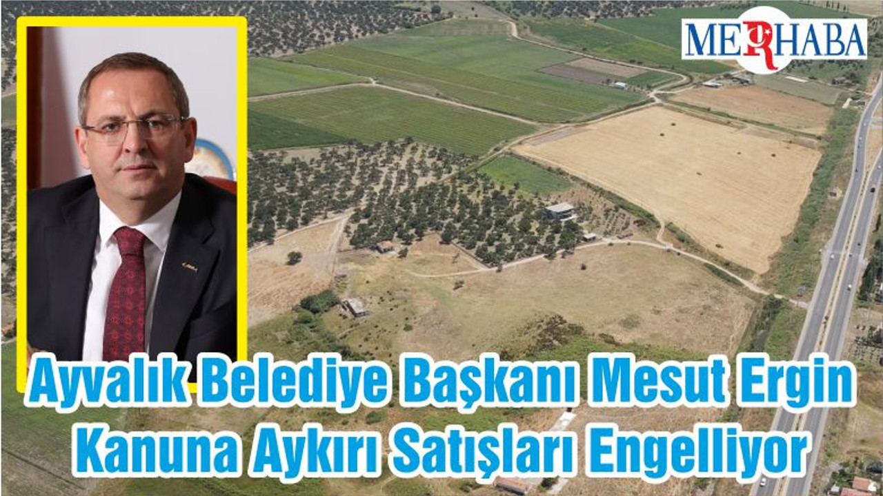 Ayvalık Belediye Başkanı Mesut Ergin Kanuna Aykırı Satışları Engelliyor