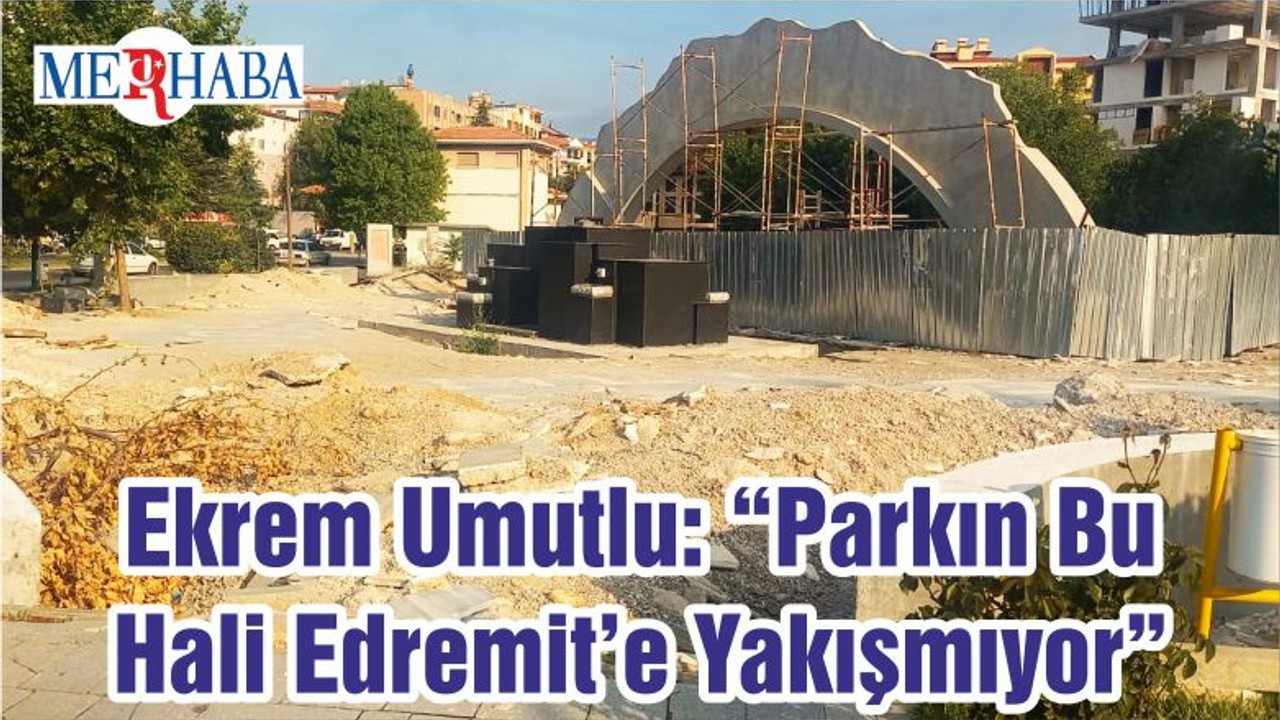 Ekrem Umutlu: “Parkın Bu Hali Edremit’e Yakışmıyor”