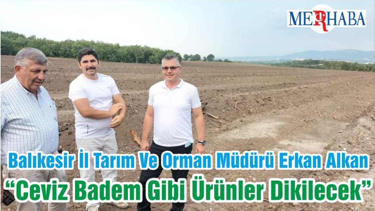 Balıkesir İl Tarım Ve Orman Müdürü Erkan Alkan “Ceviz Badem Gibi Ürünler Dikilecek”