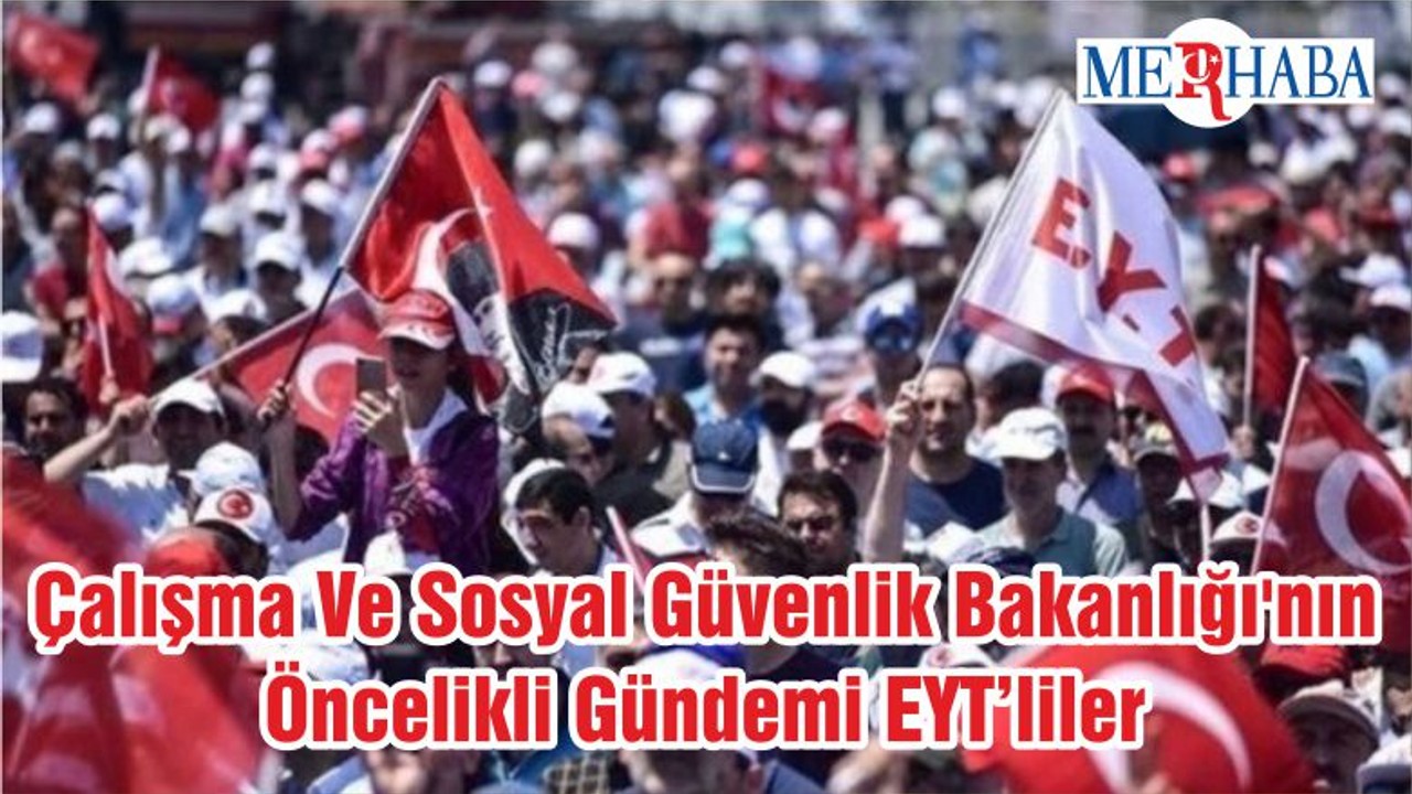 Çalışma Ve Sosyal Güvenlik Bakanlığı'nın Öncelikli Gündemi EYT’liler