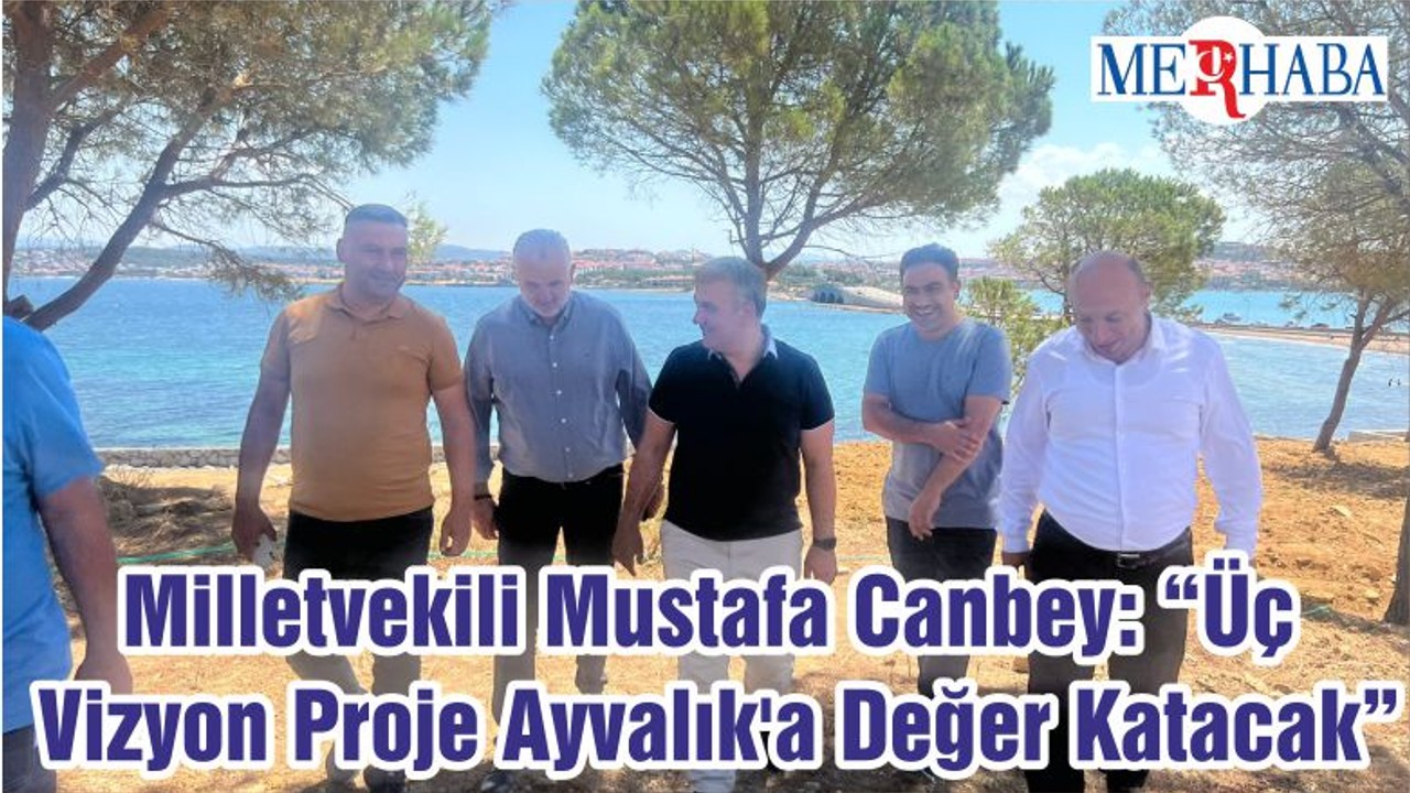 Milletvekili Mustafa Canbey: “Üç Vizyon Proje Ayvalık'a Değer Katacak”