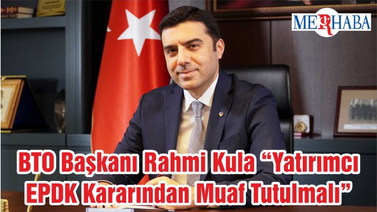 BTO Başkanı Rahmi Kula “Yatırımcı EPDK Kararından Muaf Tutulmalı”