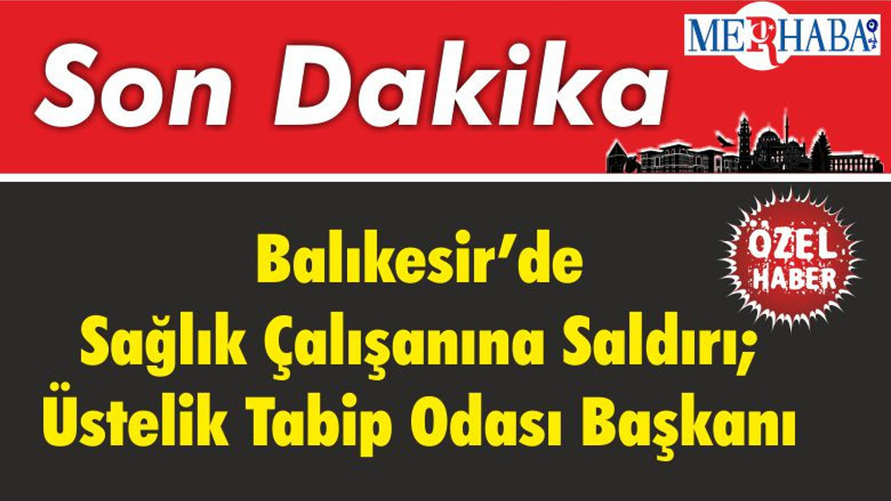 Balıkesir’de Sağlık Çalışanına Saldırı; Üstelik Tabip Odası Başkanı