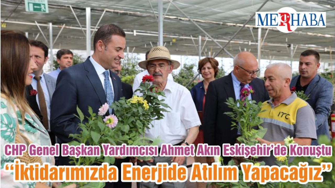 CHP Genel Başkan Yardımcısı Ahmet Akın Eskişehir’de Konuştu ‘‘İktidarımızda Enerjide Atılım Yapacağız’’