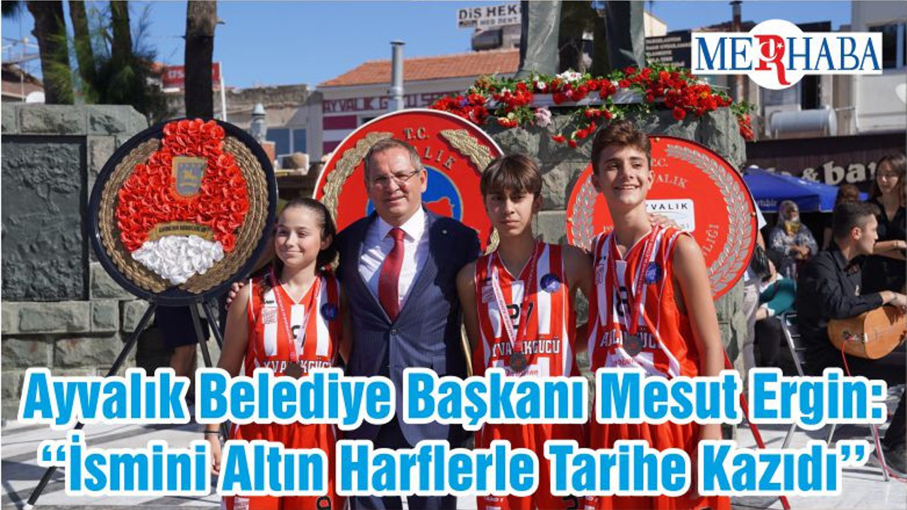 Ayvalık Belediye Başkanı Mesut Ergin: ‘‘İsmini Altın Harflerle Tarihe Kazıdı’’