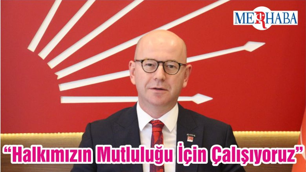 “Halkımızın Mutluluğu İçin Çalışıyoruz”