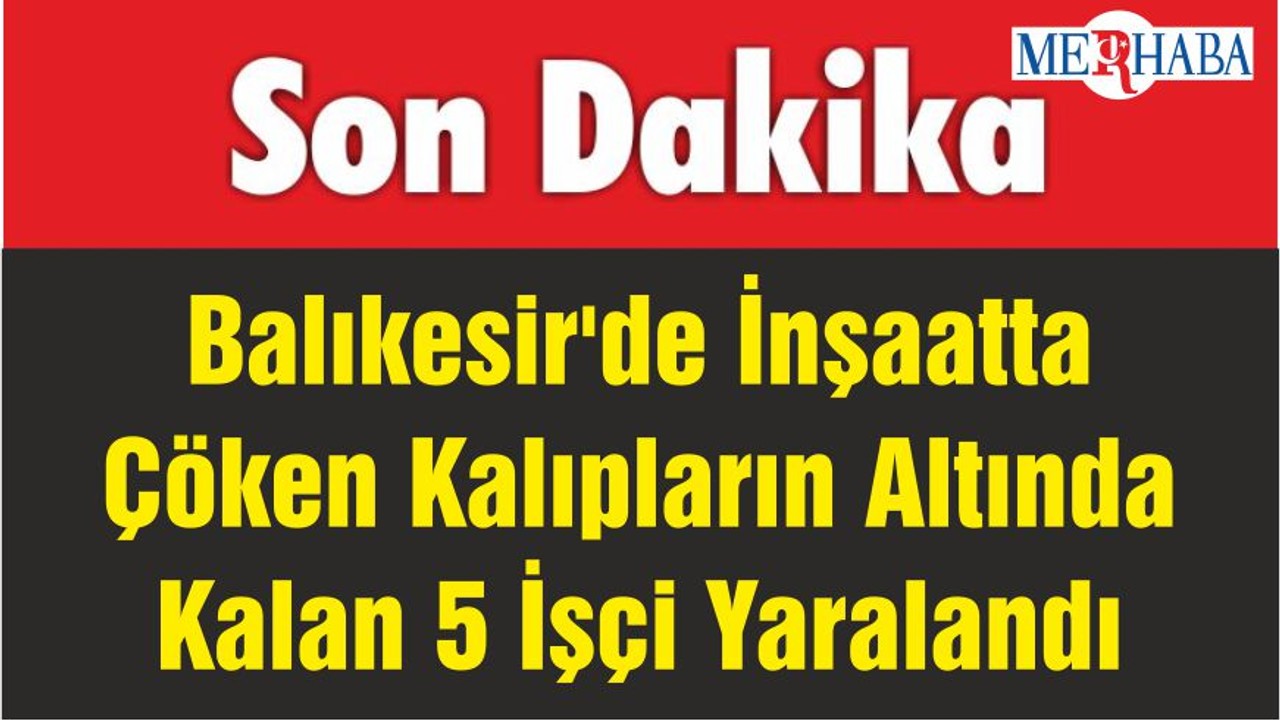 Balıkesir'de İnşaatta Çöken Kalıplar 5 İşçinin Yaralanmasına Sebep Oldu