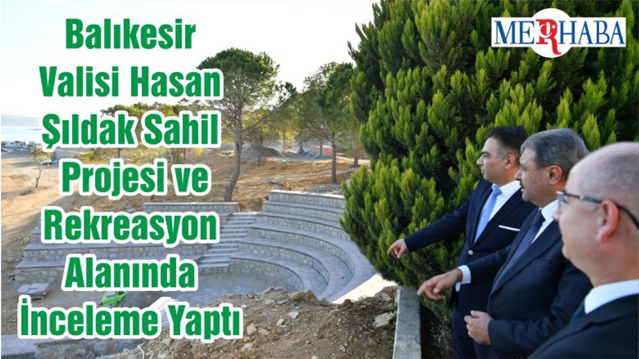 Balıkesir Valisi Hasan Şıldak Sahil Projesi ve Rekreasyon Alanında İnceleme Yaptı