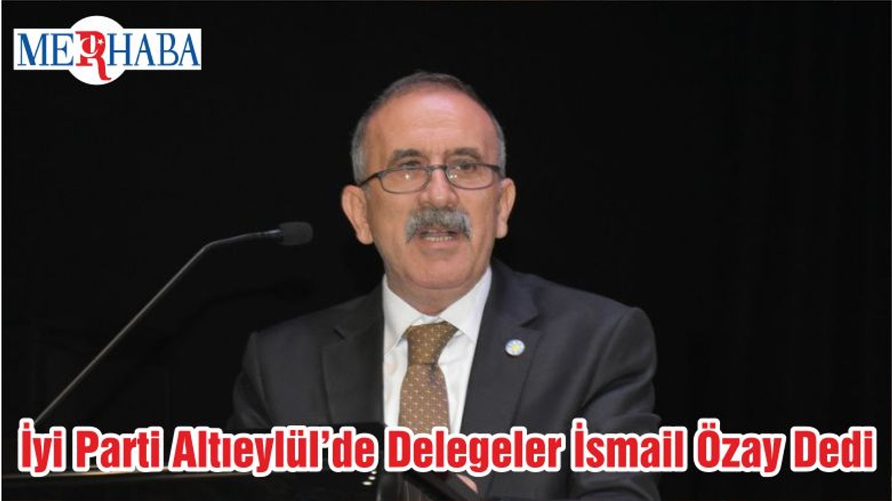 İyi Parti Altıeylül’de Delegeler İsmail Özay Dedi