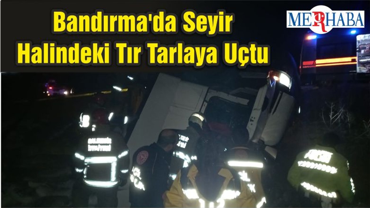 Bandırma'da Seyir Halindeki Tır Tarlaya Uçtu