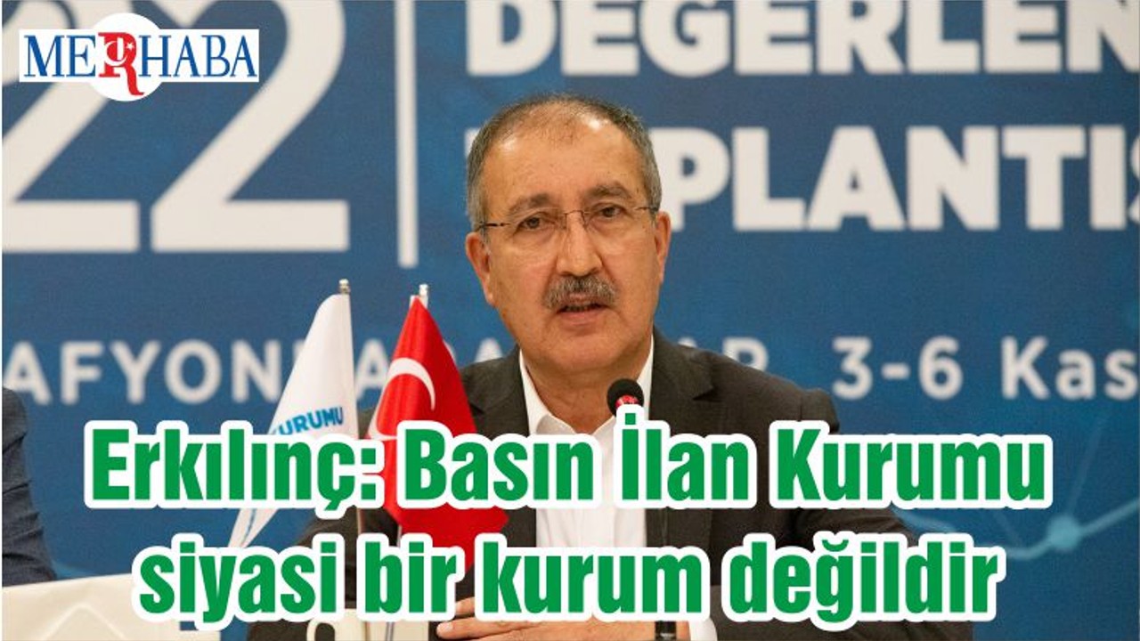 Erkılınç: Basın İlan Kurumu siyasi bir kurum değildir